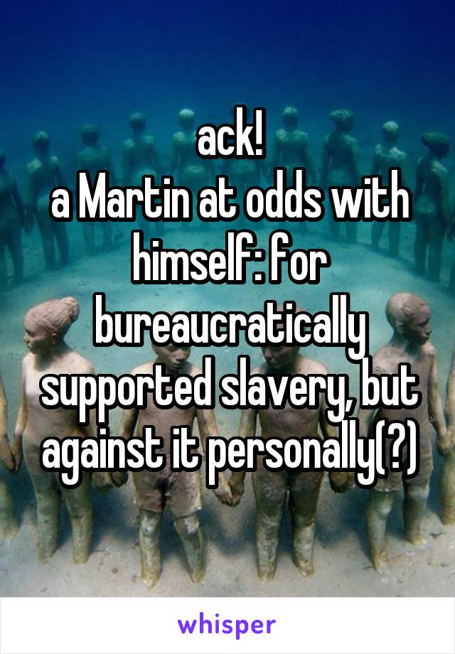 ack!
a Martin at odds with himself: for bureaucratically supported slavery, but against it personally(?)
