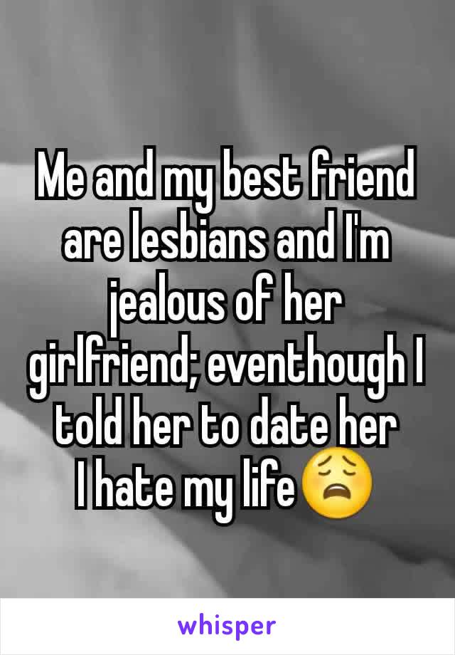 Me and my best friend are lesbians and I'm jealous of her girlfriend; eventhough I told her to date her
I hate my life😩