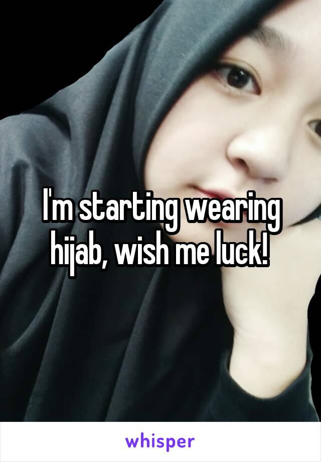 I'm starting wearing hijab, wish me luck! 