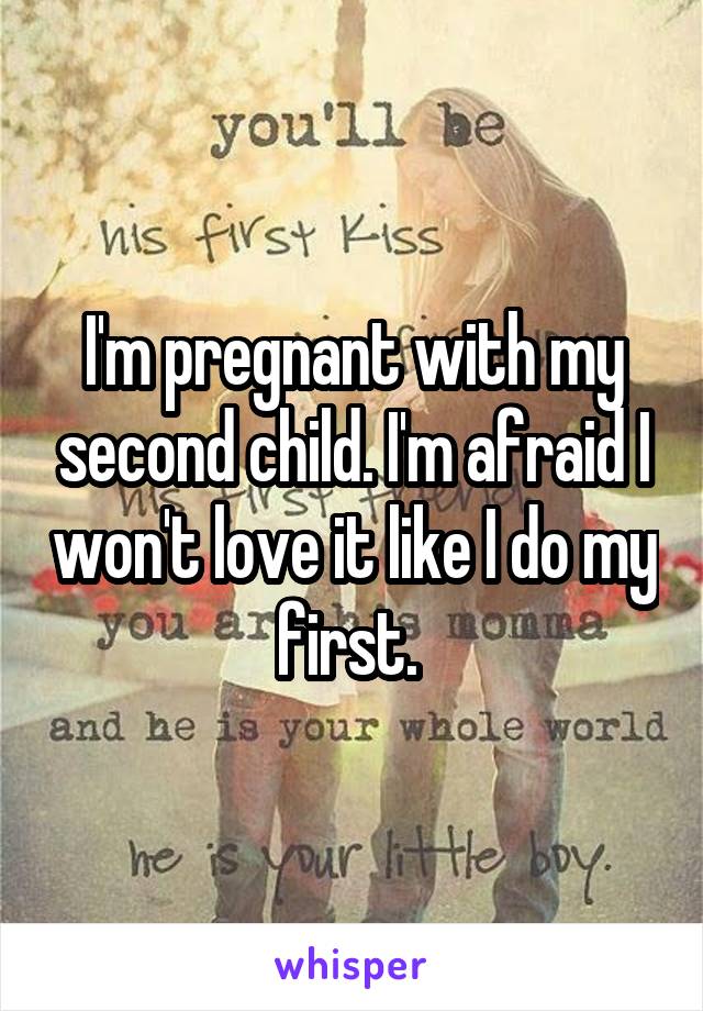 I'm pregnant with my second child. I'm afraid I won't love it like I do my first. 