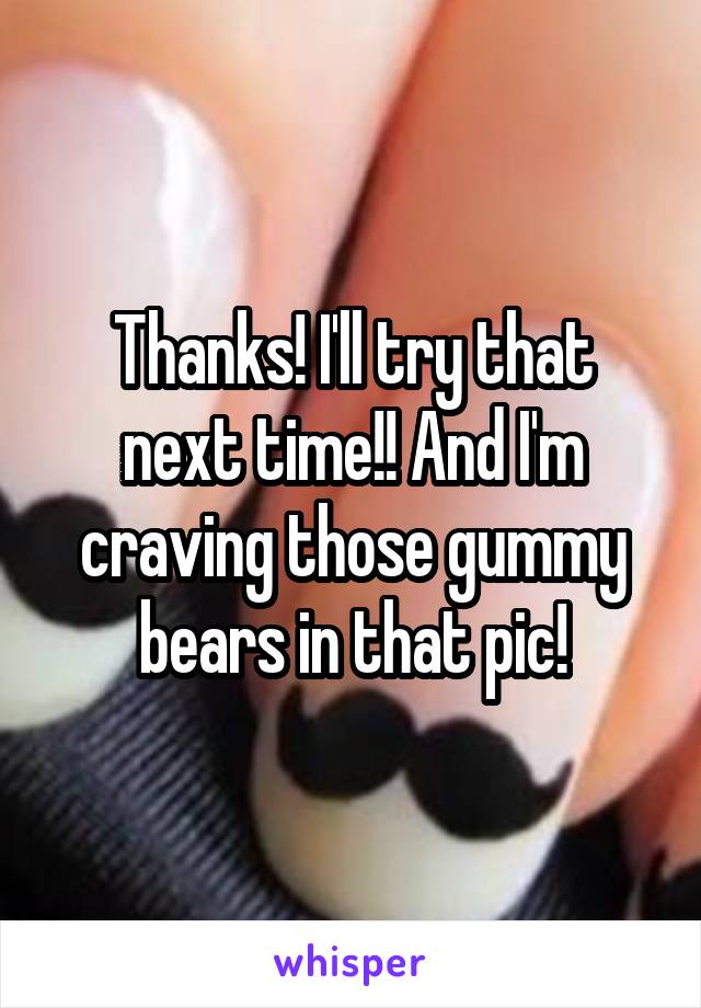 Thanks! I'll try that next time!! And I'm craving those gummy bears in that pic!