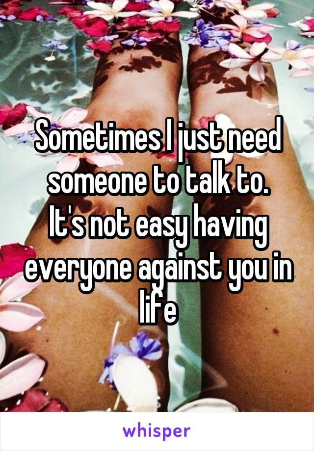 Sometimes I just need someone to talk to.
It's not easy having everyone against you in life