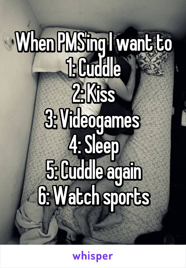 When PMS'ing I want to
1: Cuddle
2: Kiss
3: Videogames 
4: Sleep
5: Cuddle again
6: Watch sports
