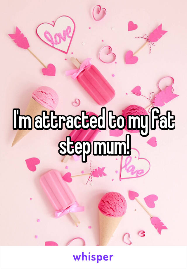 I'm attracted to my fat step mum!