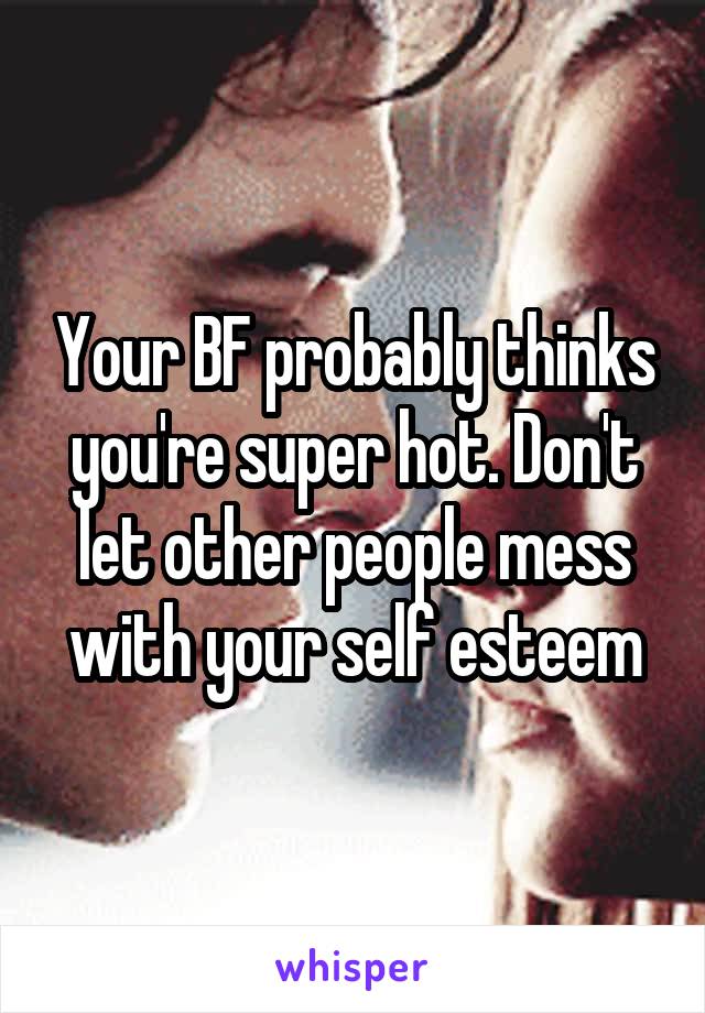 Your BF probably thinks you're super hot. Don't let other people mess with your self esteem