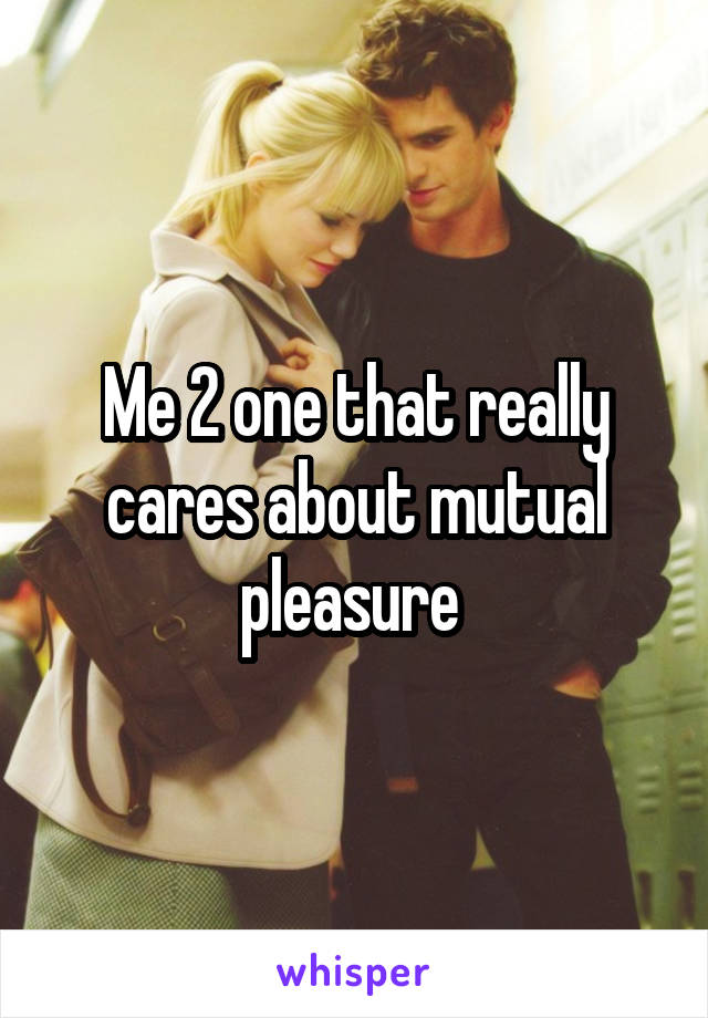 Me 2 one that really cares about mutual pleasure 