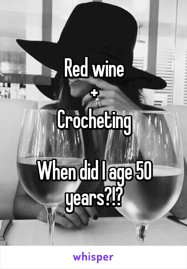 Red wine
+
Crocheting

When did I age 50 years?!?