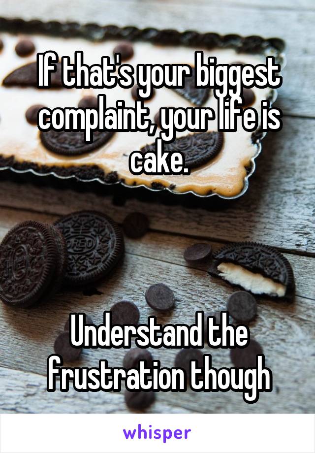 If that's your biggest complaint, your life is cake.



Understand the frustration though