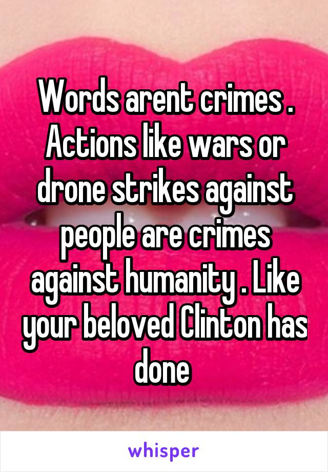 Words arent crimes . Actions like wars or drone strikes against people are crimes against humanity . Like your beloved Clinton has done 