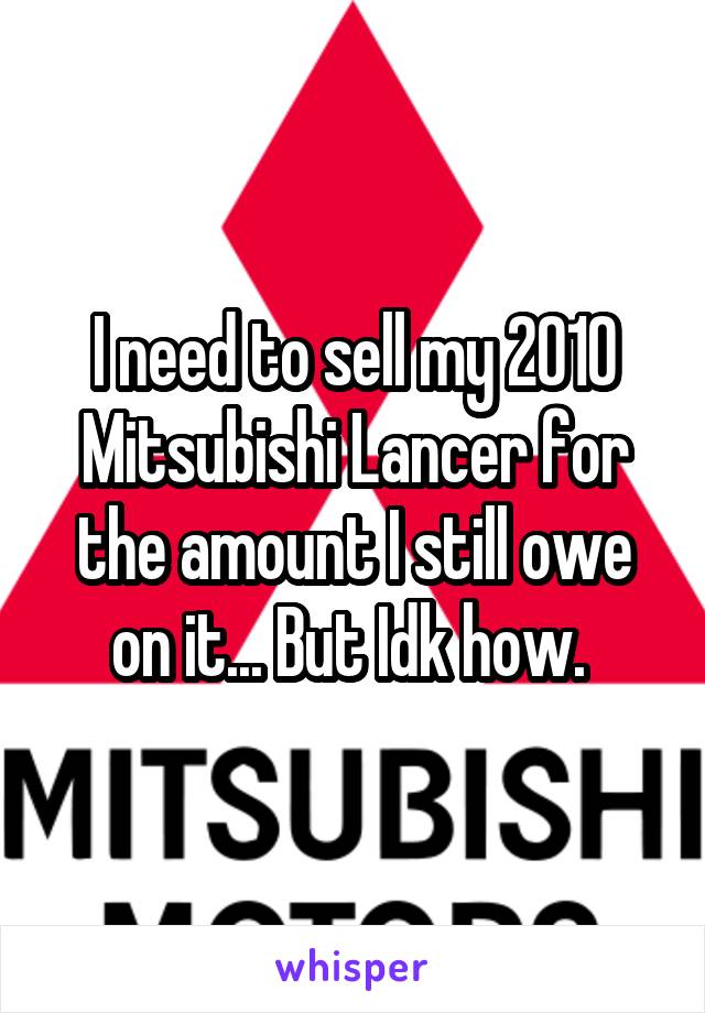 I need to sell my 2010 Mitsubishi Lancer for the amount I still owe on it... But Idk how. 