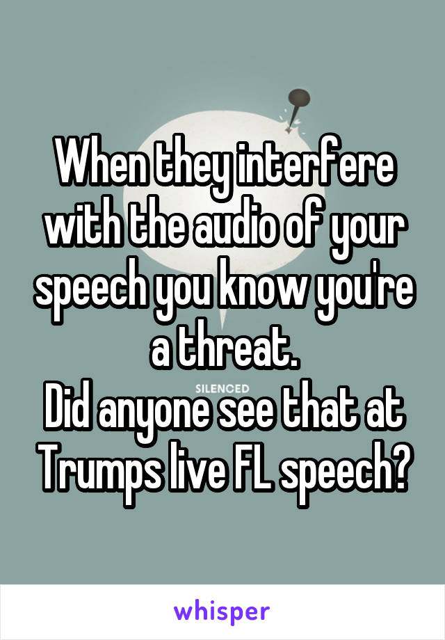 When they interfere with the audio of your speech you know you're a threat.
Did anyone see that at Trumps live FL speech?