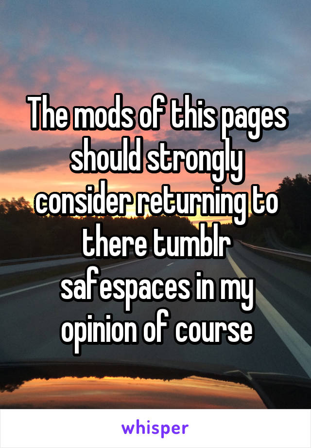 The mods of this pages should strongly consider returning to there tumblr safespaces in my opinion of course