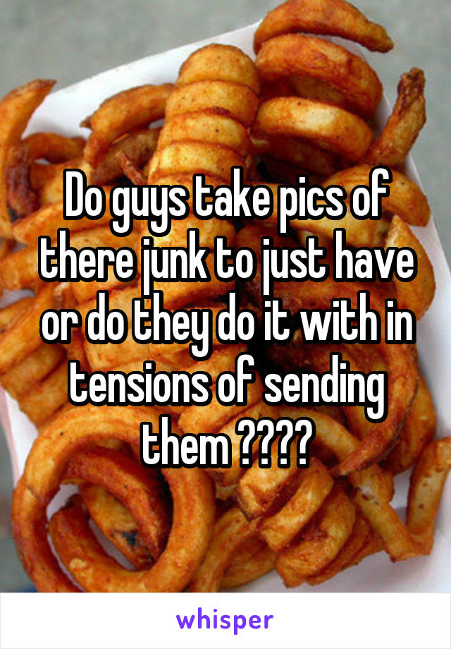 Do guys take pics of there junk to just have or do they do it with in tensions of sending them ????