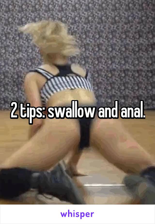 2 tips: swallow and anal.