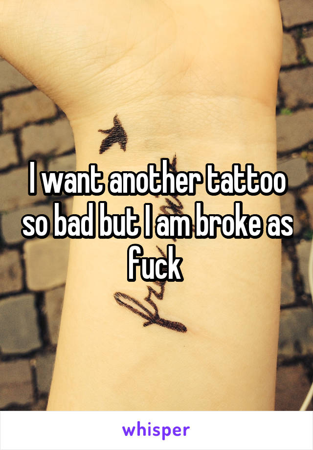 I want another tattoo so bad but I am broke as fuck 