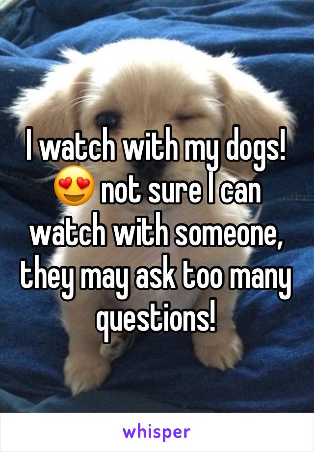 I watch with my dogs! 😍 not sure I can watch with someone, they may ask too many questions!