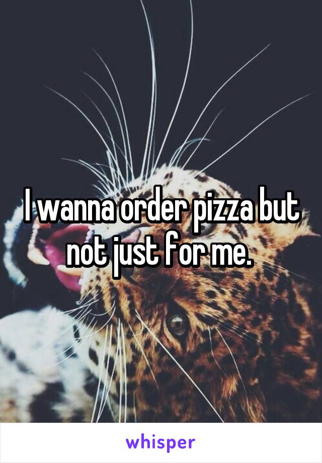 I wanna order pizza but not just for me. 