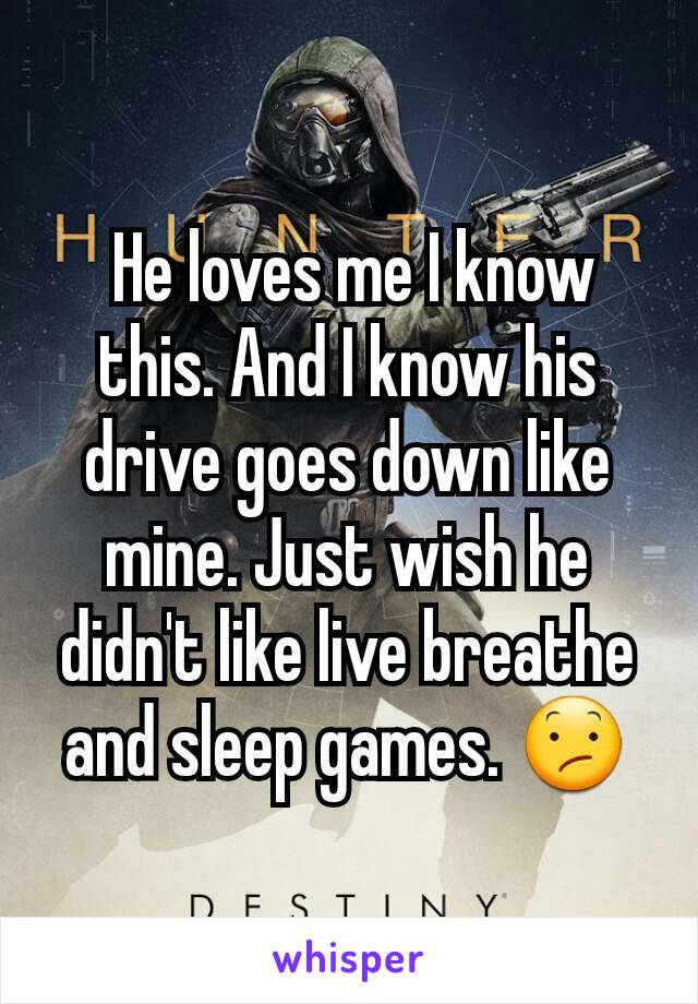  He loves me I know this. And I know his drive goes down like mine. Just wish he didn't like live breathe and sleep games. 😕