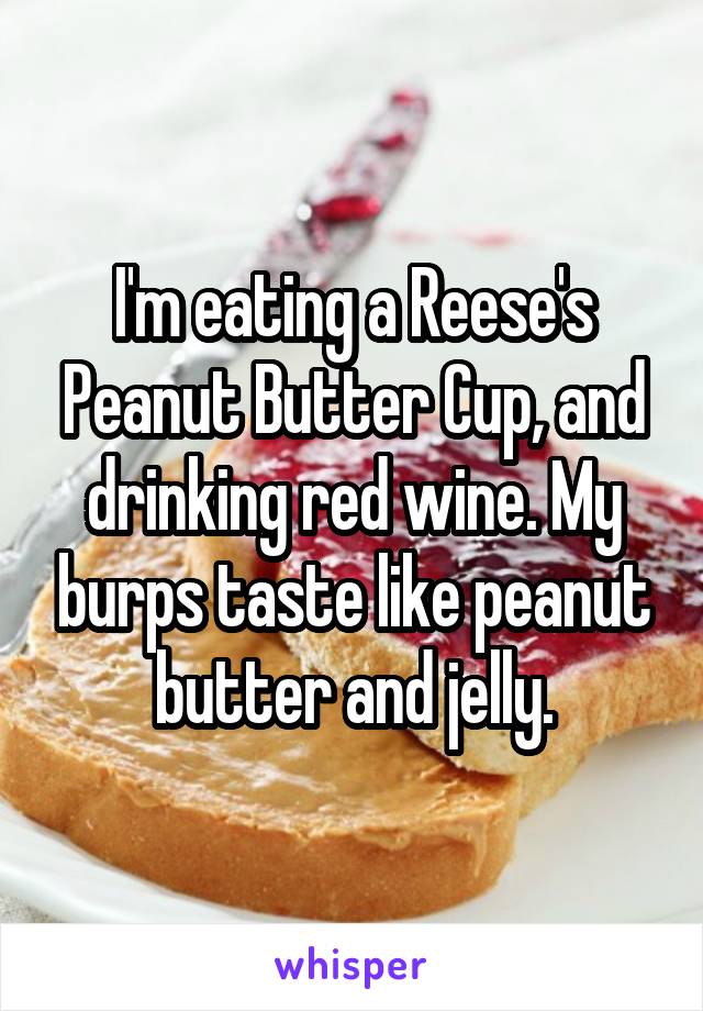 I'm eating a Reese's Peanut Butter Cup, and drinking red wine. My burps taste like peanut butter and jelly.