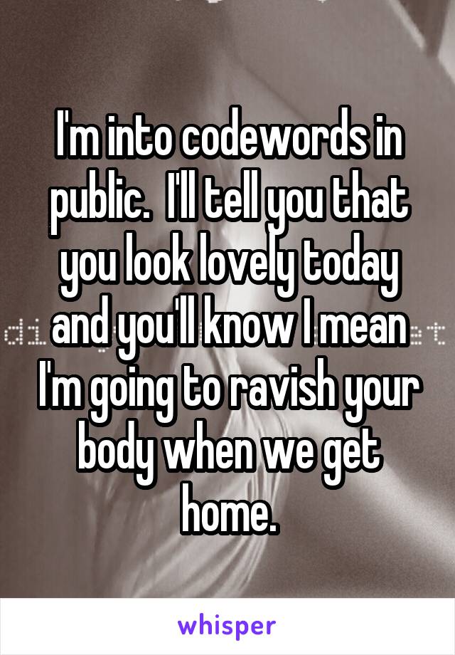 I'm into codewords in public.  I'll tell you that you look lovely today and you'll know I mean I'm going to ravish your body when we get home.