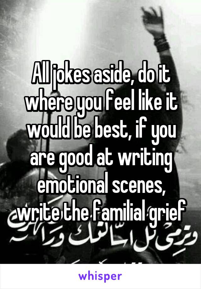 All jokes aside, do it where you feel like it would be best, if you are good at writing emotional scenes, write the familial grief