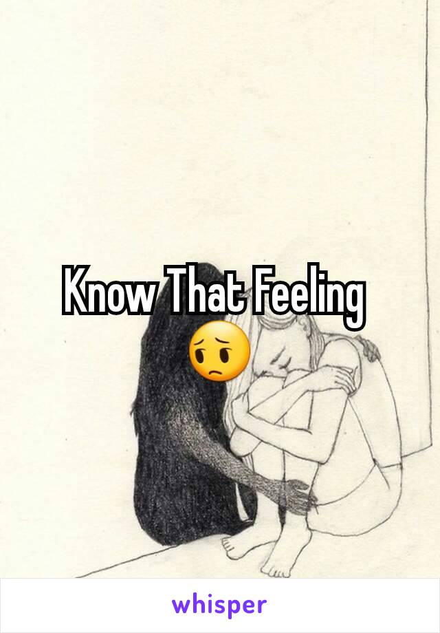 Know That Feeling 
😔