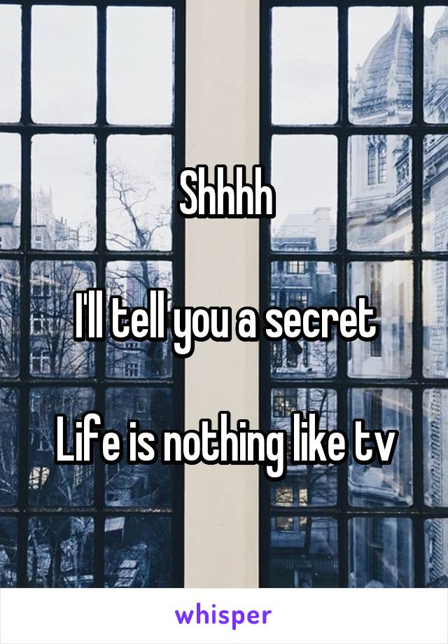 Shhhh

I'll tell you a secret

Life is nothing like tv