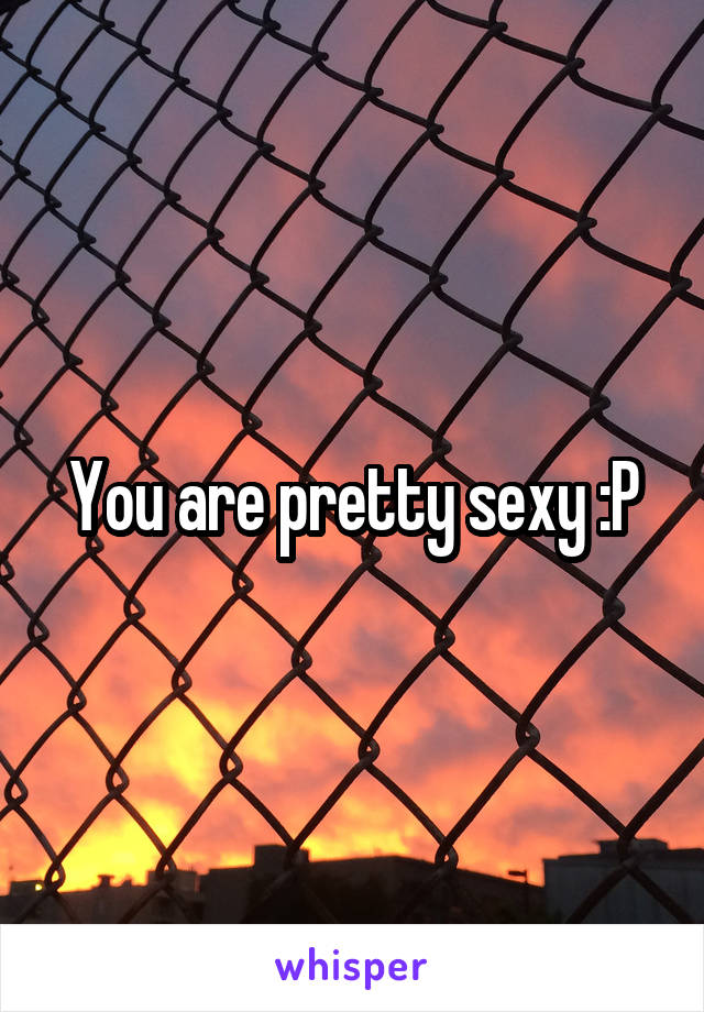 You are pretty sexy :P