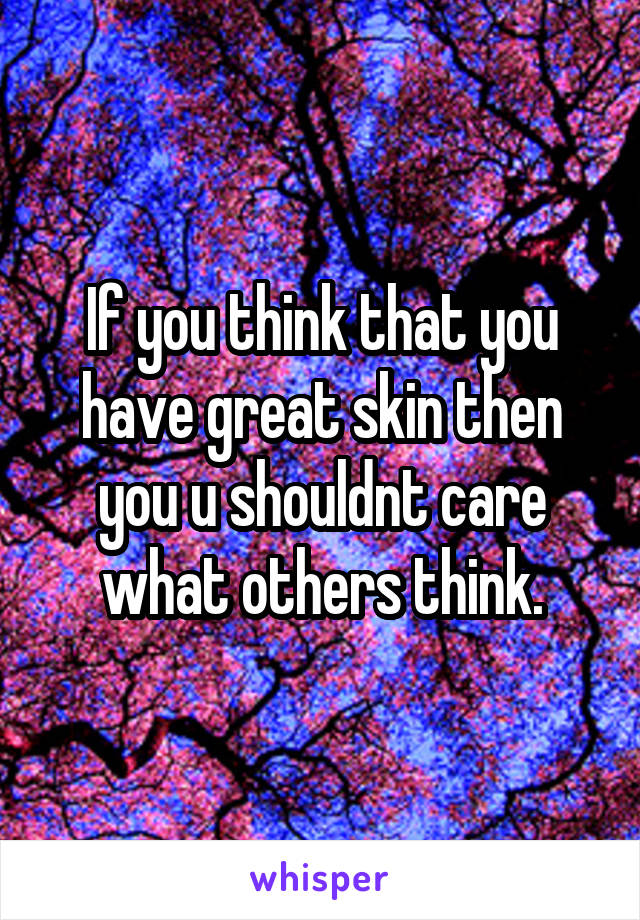 If you think that you have great skin then you u shouldnt care what others think.
