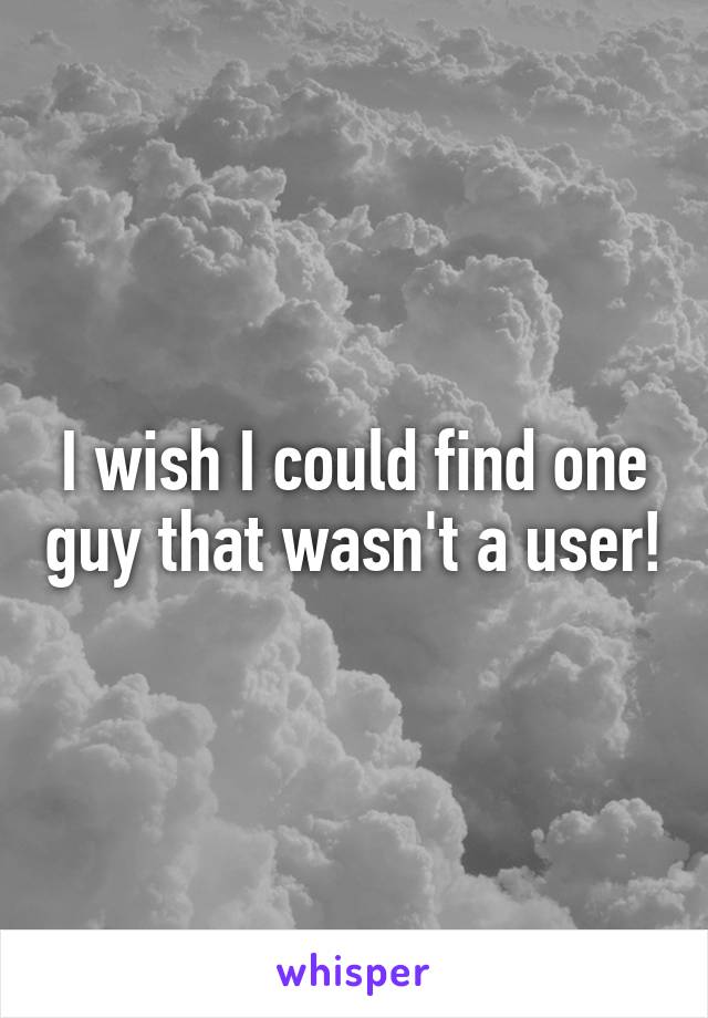 I wish I could find one guy that wasn't a user!