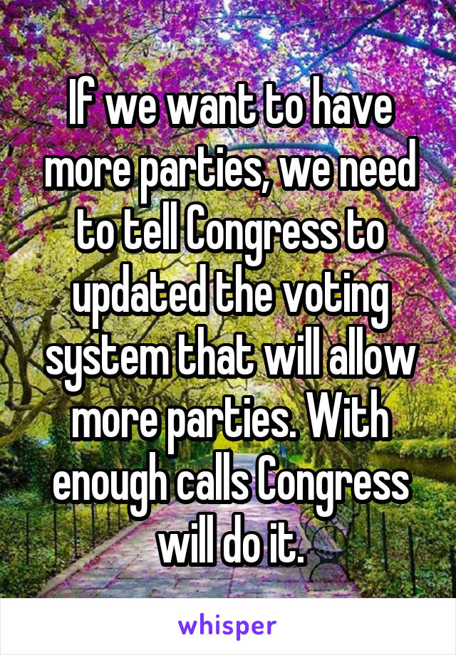 If we want to have more parties, we need to tell Congress to updated the voting system that will allow more parties. With enough calls Congress will do it.