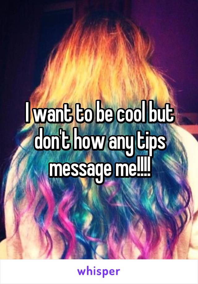 I want to be cool but don't how any tips message me!!!!
