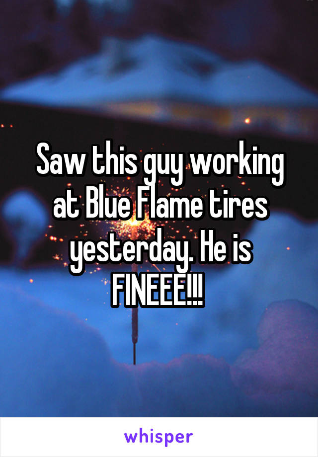 Saw this guy working at Blue Flame tires yesterday. He is FINEEE!!! 