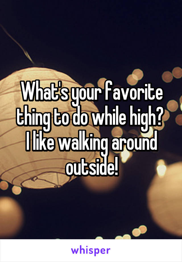 What's your favorite thing to do while high? 
I like walking around outside!