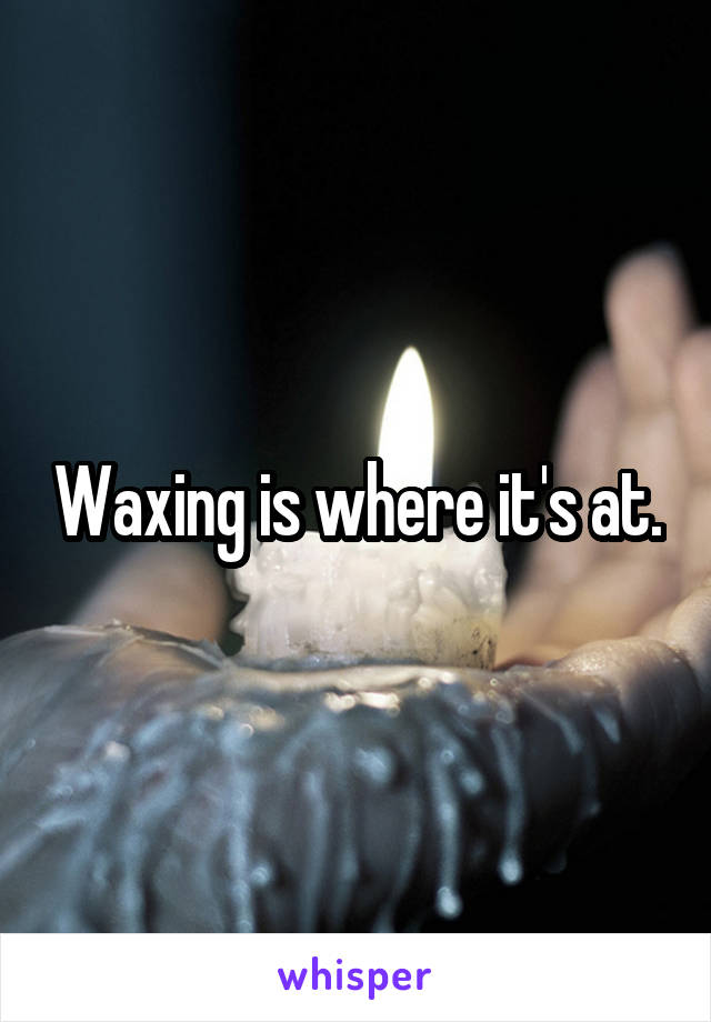 Waxing is where it's at.