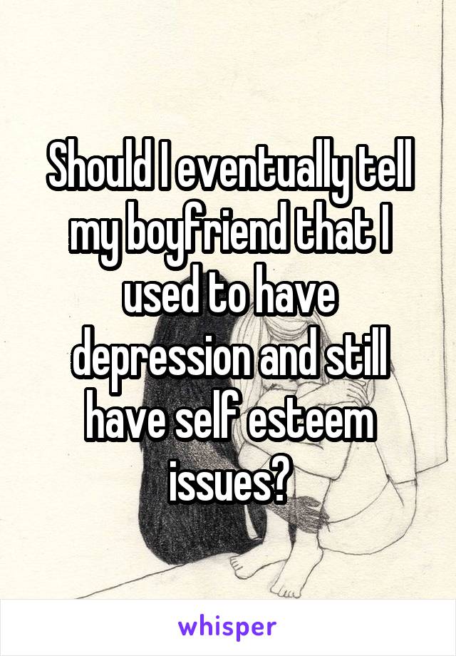 Should I eventually tell my boyfriend that I used to have depression and still have self esteem issues?