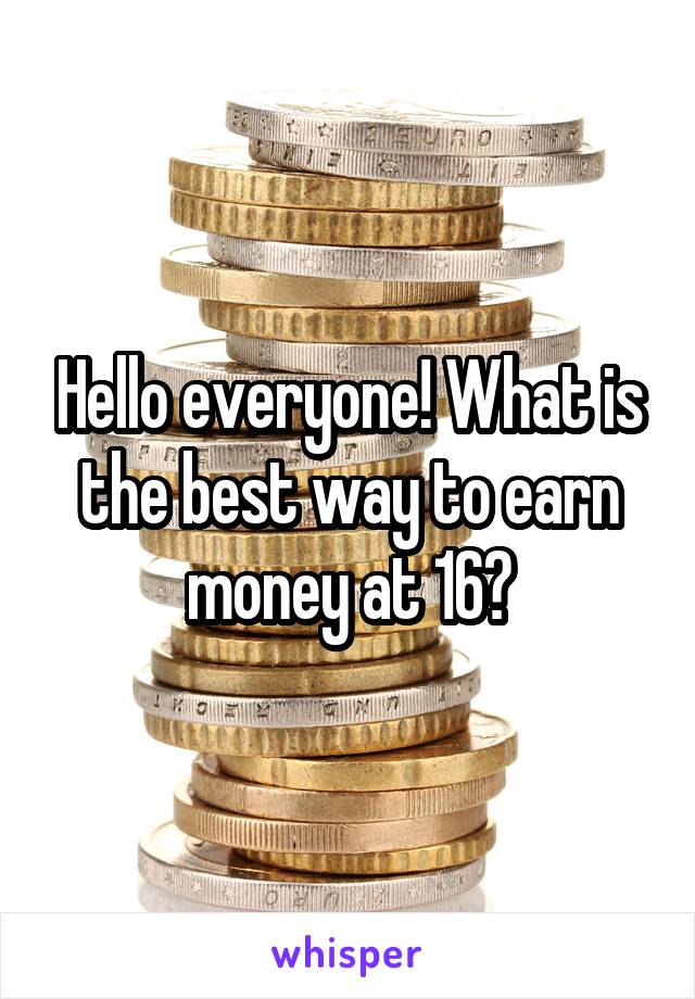 Hello everyone! What is the best way to earn money at 16?