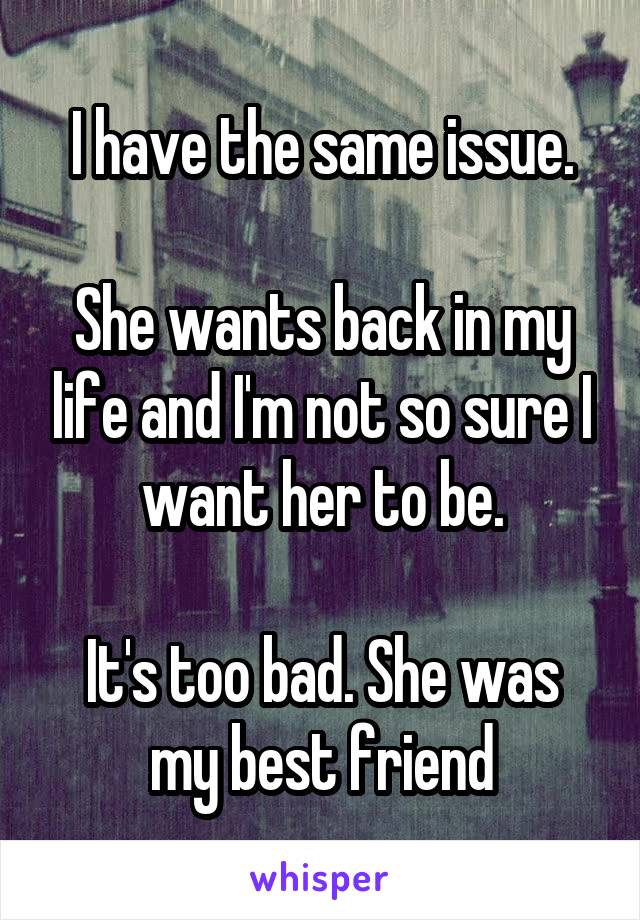 I have the same issue.

She wants back in my life and I'm not so sure I want her to be.

It's too bad. She was my best friend