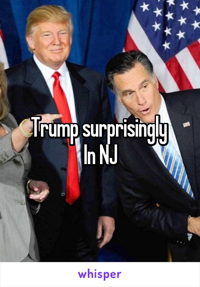 Trump surprisingly 
In NJ