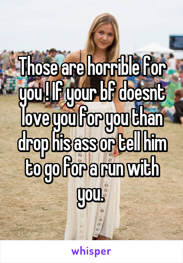 Those are horrible for you ! If your bf doesnt love you for you than drop his ass or tell him to go for a run with you. 