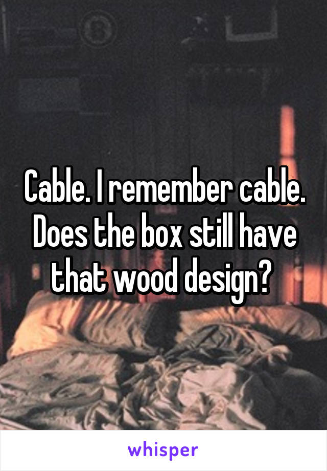 Cable. I remember cable. Does the box still have that wood design? 