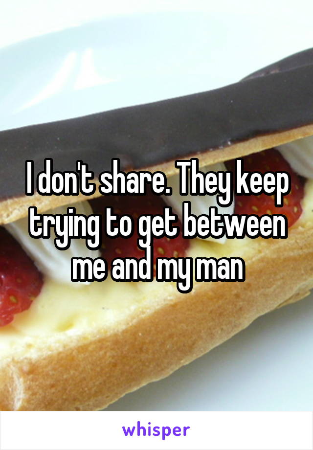 I don't share. They keep trying to get between me and my man