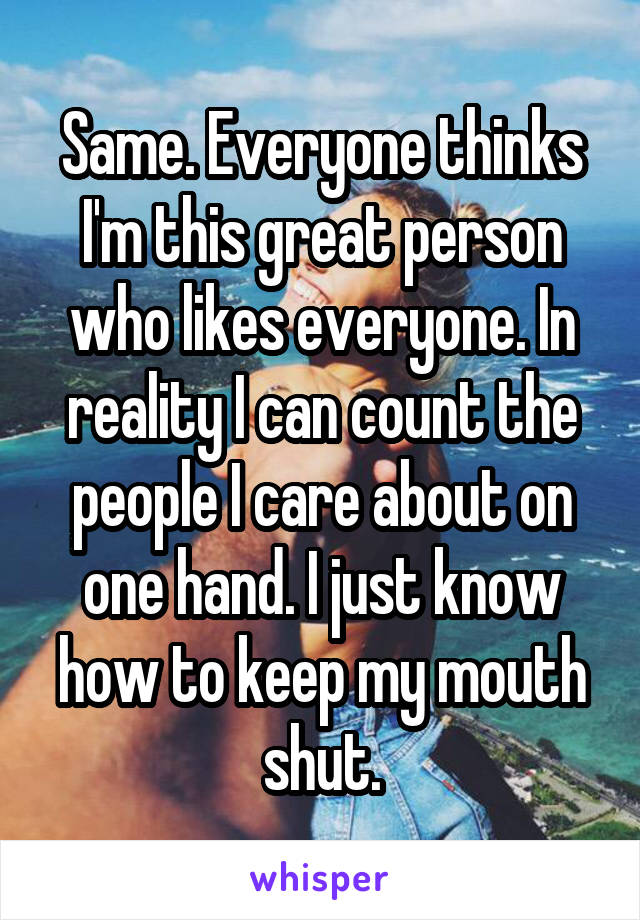 Same. Everyone thinks I'm this great person who likes everyone. In reality I can count the people I care about on one hand. I just know how to keep my mouth shut.