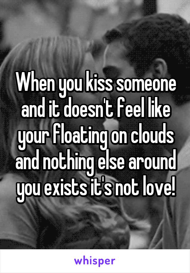 When you kiss someone and it doesn't feel like your floating on clouds and nothing else around you exists it's not love!