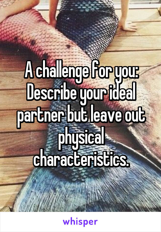 A challenge for you: Describe your ideal partner but leave out physical characteristics.