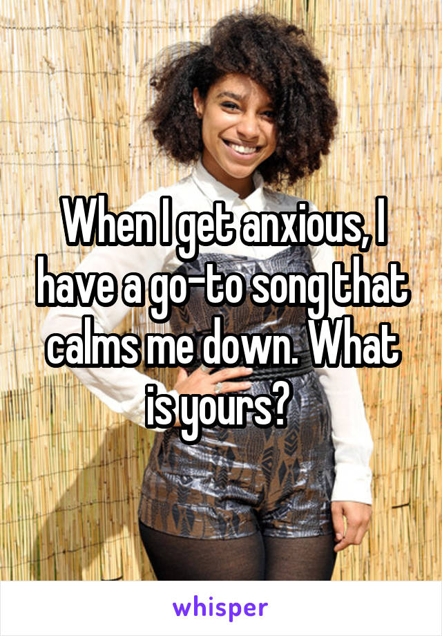 When I get anxious, I have a go-to song that calms me down. What is yours? 