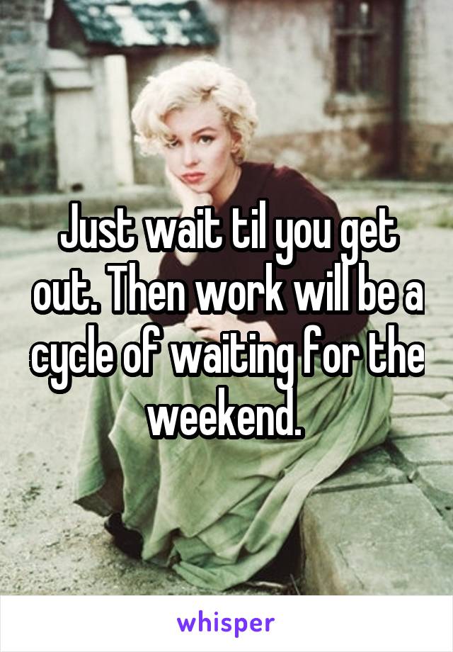 Just wait til you get out. Then work will be a cycle of waiting for the weekend. 