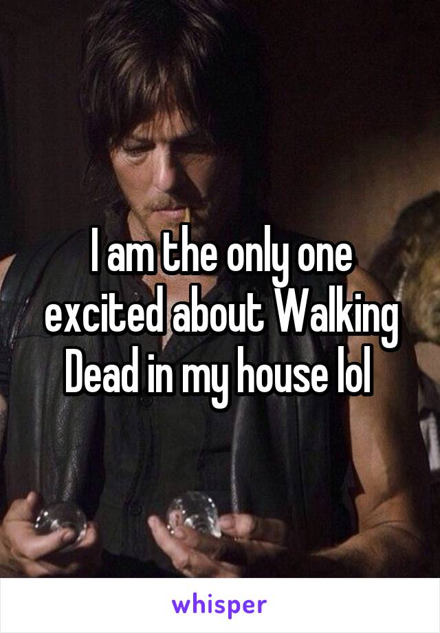 I am the only one excited about Walking Dead in my house lol 