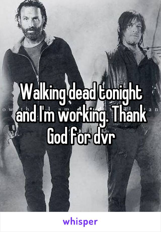 Walking dead tonight and I'm working. Thank God for dvr