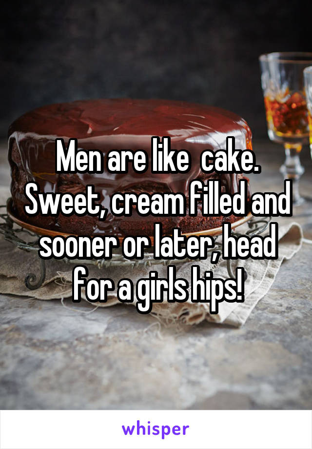 Men are like  cake. Sweet, cream filled and sooner or later, head for a girls hips!